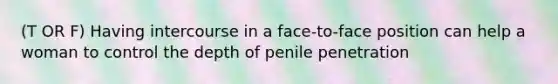 (T OR F) Having intercourse in a face-to-face position can help a woman to control the depth of penile penetration