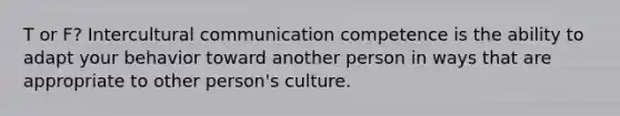 T or F? <a href='https://www.questionai.com/knowledge/kL3IlqgCtT-intercultural-communication' class='anchor-knowledge'>intercultural communication</a> competence is the ability to adapt your behavior toward another person in ways that are appropriate to other person's culture.