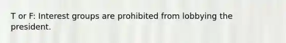 T or F: Interest groups are prohibited from lobbying the president.