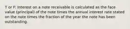 T or F: Interest on a note receivable is calculated as the face value (principal) of the note times the annual interest rate stated on the note times the fraction of the year the note has been outstanding.