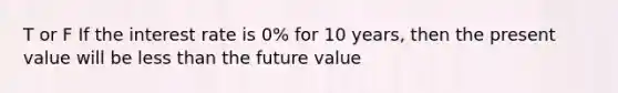 T or F If the interest rate is 0% for 10 years, then the present value will be less than the future value