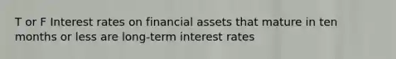 T or F Interest rates on financial assets that mature in ten months or less are long-term interest rates