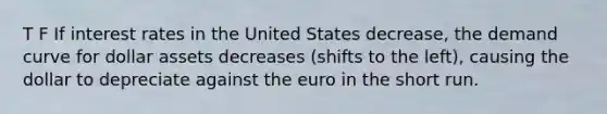 T F If interest rates in the United States decrease, the demand curve for dollar assets decreases (shifts to the left), causing the dollar to depreciate against the euro in the short run.