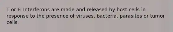 T or F: Interferons are made and released by host cells in response to the presence of viruses, bacteria, parasites or tumor cells.