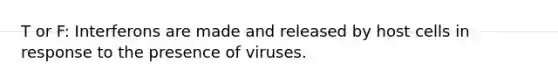 T or F: Interferons are made and released by host cells in response to the presence of viruses.