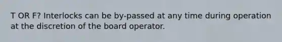 T OR F? Interlocks can be by-passed at any time during operation at the discretion of the board operator.