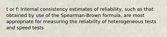 t or f: Internal consistency estimates of reliability, such as that obtained by use of the Spearman-Brown formula, are most appropriate for measuring the reliability of heterogeneous tests and speed tests