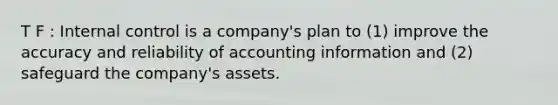 T F : Internal control is a company's plan to (1) improve the accuracy and reliability of accounting information and (2) safeguard the company's assets.