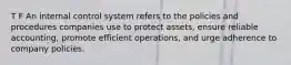 T F An internal control system refers to the policies and procedures companies use to protect assets, ensure reliable accounting, promote efficient operations, and urge adherence to company policies.