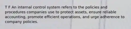 T F An internal control system refers to the policies and procedures companies use to protect assets, ensure reliable accounting, promote efficient operations, and urge adherence to company policies.