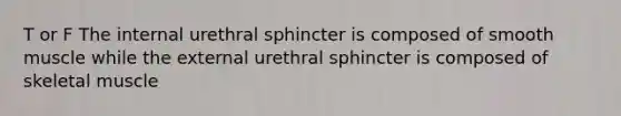 T or F The internal urethral sphincter is composed of smooth muscle while the external urethral sphincter is composed of skeletal muscle