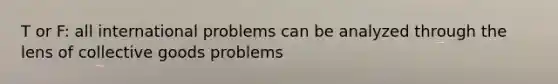 T or F: all international problems can be analyzed through the lens of collective goods problems