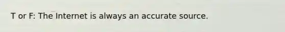 T or F: The Internet is always an accurate source.