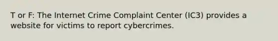 T or F: The Internet Crime Complaint Center (IC3) provides a website for victims to report cybercrimes.