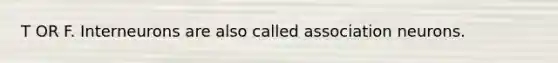 T OR F. Interneurons are also called association neurons.