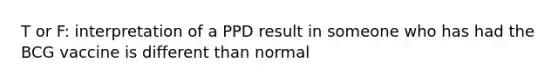 T or F: interpretation of a PPD result in someone who has had the BCG vaccine is different than normal