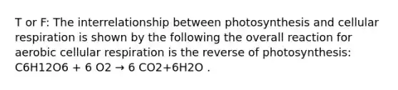 T or F: The interrelationship between photosynthesis and cellular respiration is shown by the following the overall reaction for aerobic cellular respiration is the reverse of photosynthesis: C6H12O6 + 6 O2 → 6 CO2+6H2O .