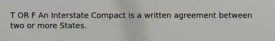 T OR F An Interstate Compact is a written agreement between two or more States.