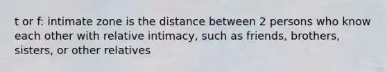 t or f: intimate zone is the distance between 2 persons who know each other with relative intimacy, such as friends, brothers, sisters, or other relatives