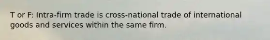 T or F: Intra-firm trade is cross-national trade of international goods and services within the same firm.