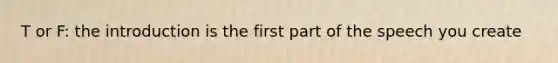 T or F: the introduction is the first part of the speech you create