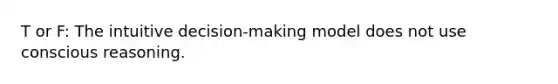 T or F: The intuitive decision-making model does not use conscious reasoning.
