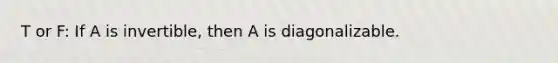 T or F: If A is invertible, then A is diagonalizable.