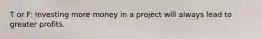 T or F: Investing more money in a project will always lead to greater profits.