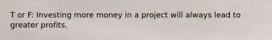 T or F: Investing more money in a project will always lead to greater profits.