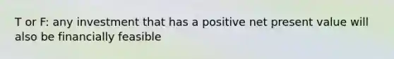 T or F: any investment that has a positive net present value will also be financially feasible