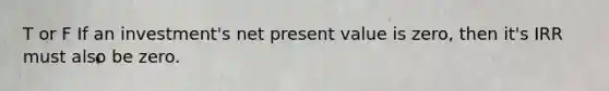 T or F If an investment's net present value is zero, then it's IRR must also be zero.