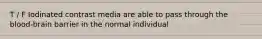 T / F Iodinated contrast media are able to pass through the blood-brain barrier in the normal individual