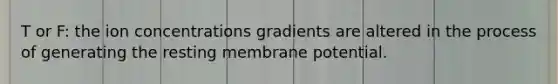 T or F: the ion concentrations gradients are altered in the process of generating the resting membrane potential.