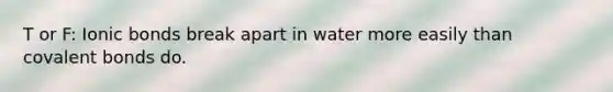 T or F: Ionic bonds break apart in water more easily than covalent bonds do.