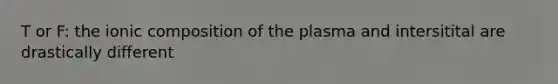 T or F: the ionic composition of the plasma and intersitital are drastically different