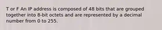 T or F An IP address is composed of 48 bits that are grouped together into 8-bit octets and are represented by a decimal number from 0 to 255.