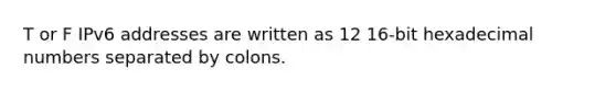 T or F IPv6 addresses are written as 12 16-bit hexadecimal numbers separated by colons.