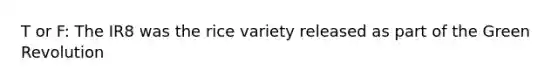 T or F: The IR8 was the rice variety released as part of the Green Revolution