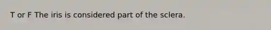T or F The iris is considered part of the sclera.