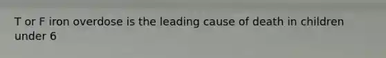 T or F iron overdose is the leading cause of death in children under 6