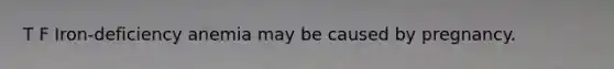 T F Iron-deficiency anemia may be caused by pregnancy.