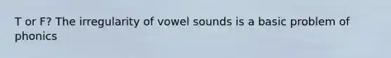 T or F? The irregularity of vowel sounds is a basic problem of phonics