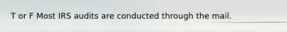 T or F Most IRS audits are conducted through the mail.