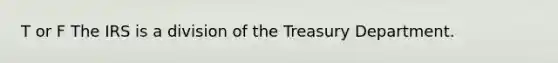 T or F The IRS is a division of the Treasury Department.