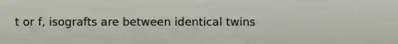 t or f, isografts are between identical twins