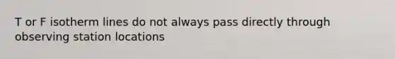 T or F isotherm lines do not always pass directly through observing station locations
