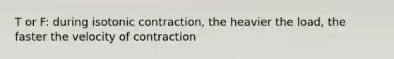 T or F: during isotonic contraction, the heavier the load, the faster the velocity of contraction