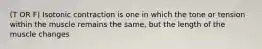 (T OR F) Isotonic contraction is one in which the tone or tension within the muscle remains the same, but the length of the muscle changes
