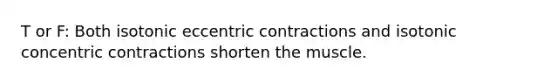 T or F: Both isotonic eccentric contractions and isotonic concentric contractions shorten the muscle.