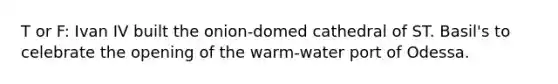 T or F: Ivan IV built the onion-domed cathedral of ST. Basil's to celebrate the opening of the warm-water port of Odessa.